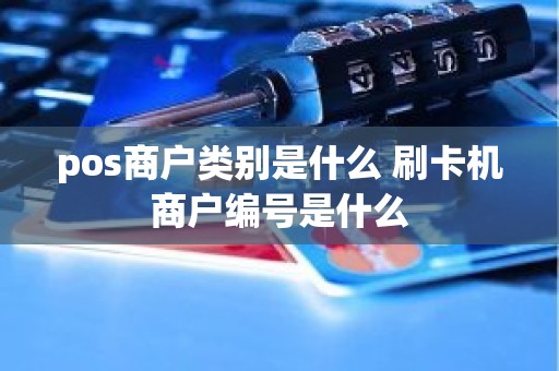 pos商户类别是什么 刷卡机商户编号是什么