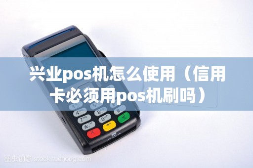 兴业pos机怎么使用（信用卡必须用pos机刷吗）