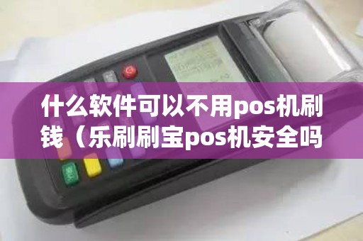 什么软件可以不用pos机刷钱（乐刷刷宝pos机安全吗）