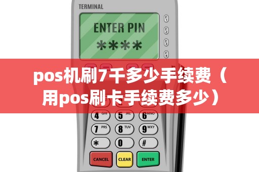 pos机刷7千多少手续费（用pos刷卡手续费多少）