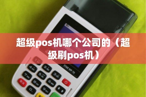 超级pos机哪个公司的（超级刷pos机）