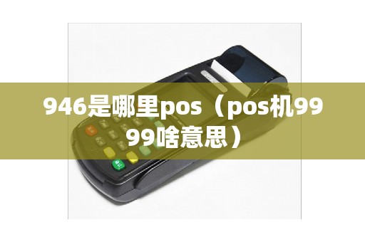 946是哪里pos（pos机9999啥意思）