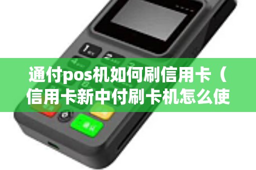 通付pos机如何刷信用卡（信用卡新中付刷卡机怎么使用）