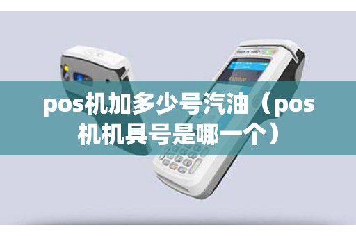 pos机加多少号汽油（pos机机具号是哪一个）