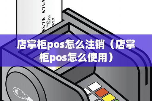 店掌柜pos怎么注销（店掌柜pos怎么使用）