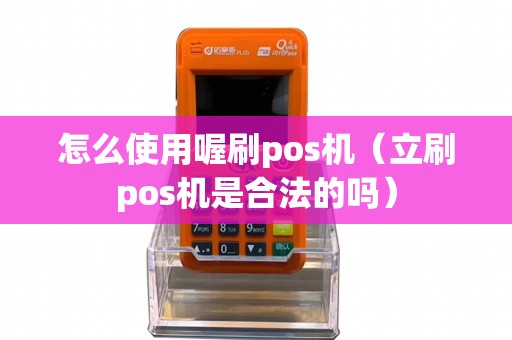 怎么使用喔刷pos机（立刷pos机是合法的吗）