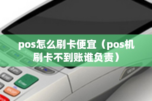 pos怎么刷卡便宜（pos机刷卡不到账谁负责）