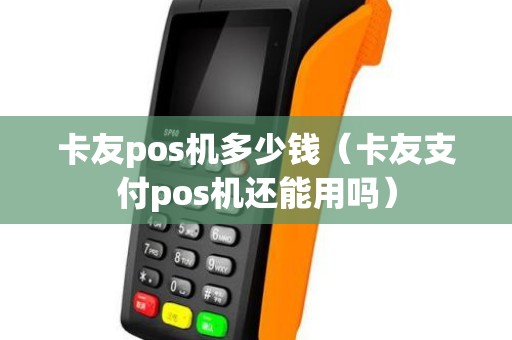 卡友pos机多少钱（卡友支付pos机还能用吗）