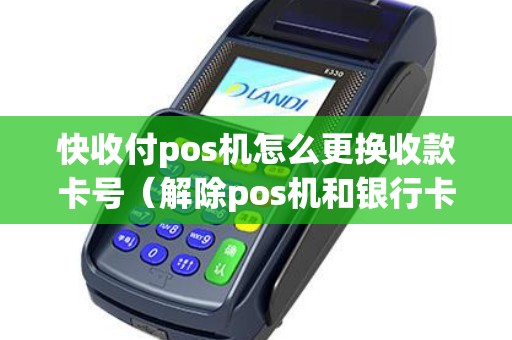 快收付pos机怎么更换收款卡号（解除pos机和银行卡绑定）