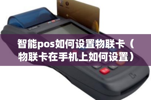 智能pos如何设置物联卡（物联卡在手机上如何设置）