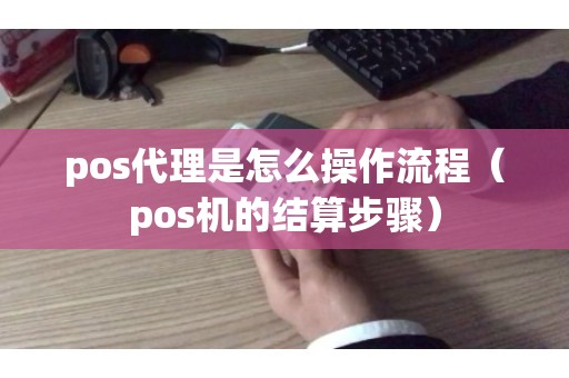 pos代理是怎么操作流程（pos机的结算步骤）