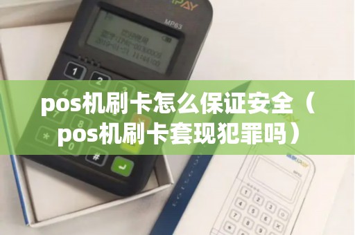 pos机刷卡怎么保证安全（pos机刷卡套现犯罪吗）