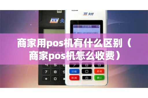 商家用pos机有什么区别（商家pos机怎么收费）