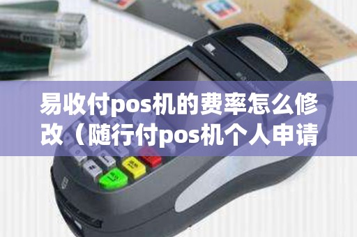 易收付pos机的费率怎么修改（随行付pos机个人申请）