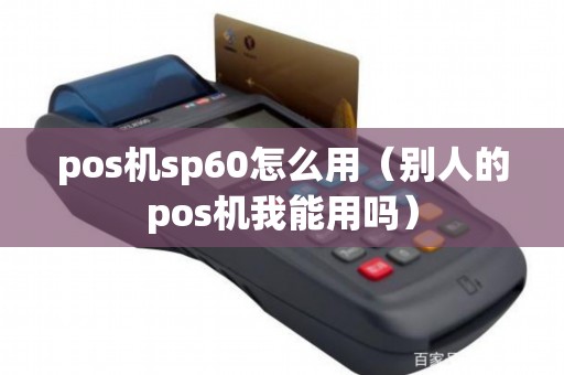 pos机sp60怎么用（别人的pos机我能用吗）