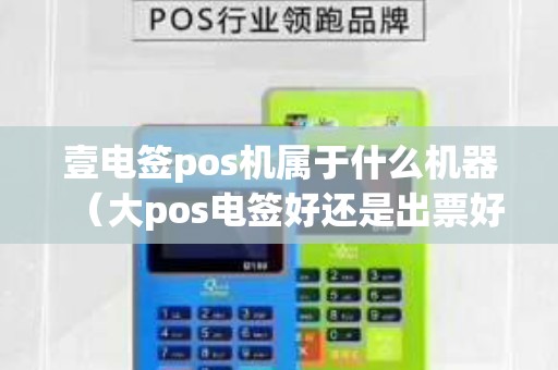 壹电签pos机属于什么机器（大pos电签好还是出票好）