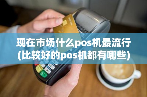 现在市场什么pos机最流行(比较好的pos机都有哪些)