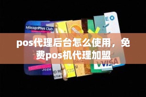 pos代理后台怎么使用，免费pos机代理加盟