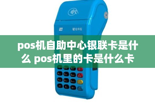 pos机自助中心银联卡是什么 pos机里的卡是什么卡