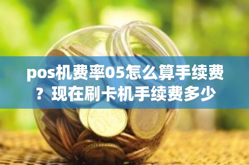 pos机费率05怎么算手续费？现在刷卡机手续费多少