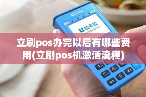 立刷pos办完以后有哪些费用(立刷pos机激活流程)