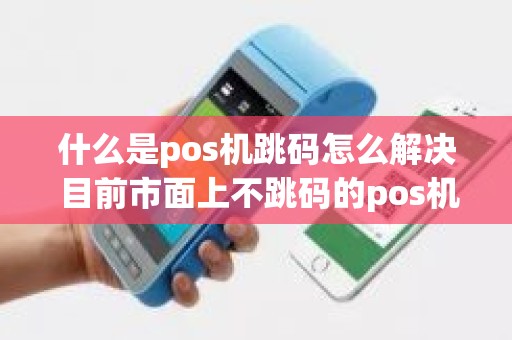 什么是pos机跳码怎么解决 目前市面上不跳码的pos机