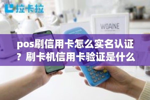 pos刷信用卡怎么实名认证？刷卡机信用卡验证是什么