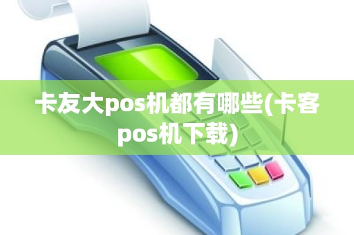 卡友大pos机都有哪些(卡客pos机下载)