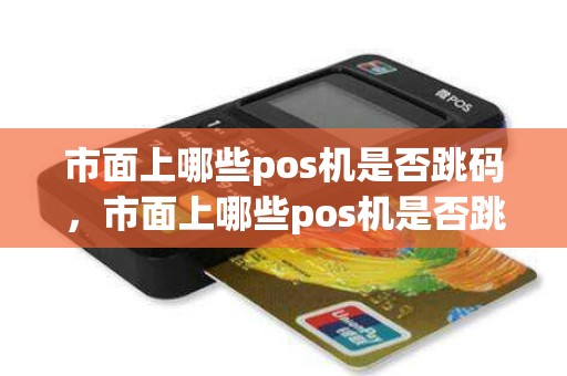 市面上哪些pos机是否跳码，市面上哪些pos机是否跳码