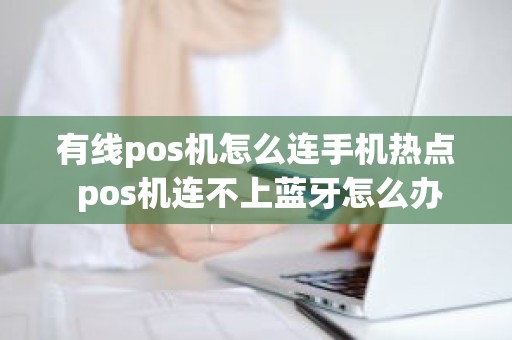 有线pos机怎么连手机热点 pos机连不上蓝牙怎么办