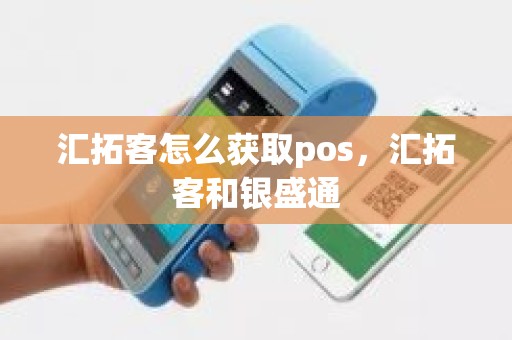 汇拓客怎么获取pos，汇拓客和银盛通