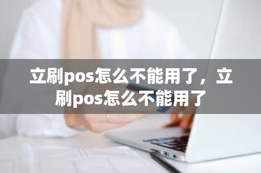 立刷pos怎么不能用了，立刷pos怎么不能用了