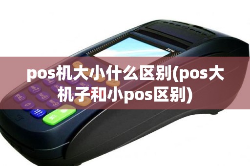 pos机大小什么区别(pos大机子和小pos区别)