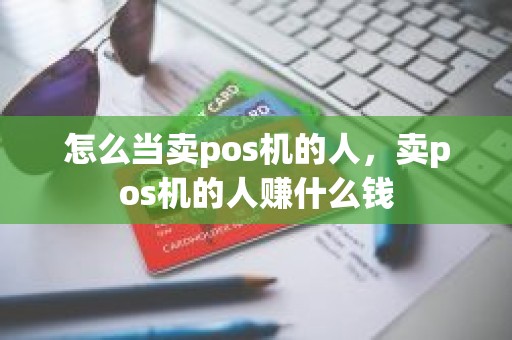 怎么当卖pos机的人，卖pos机的人赚什么钱