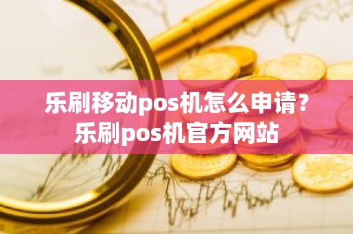 乐刷移动pos机怎么申请？乐刷pos机官方网站