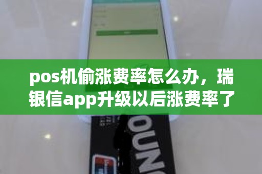 pos机偷涨费率怎么办，瑞银信app升级以后涨费率了