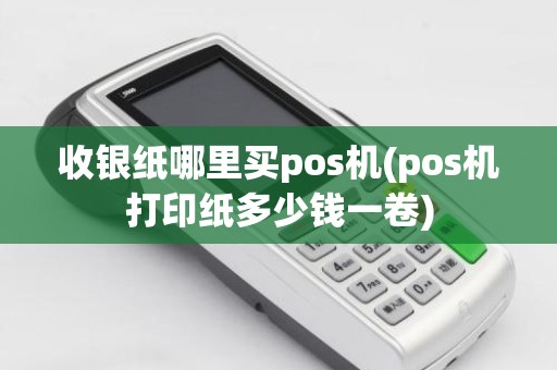 收银纸哪里买pos机(pos机打印纸多少钱一卷)