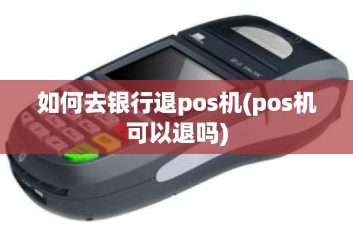 如何去银行退pos机(pos机可以退吗)