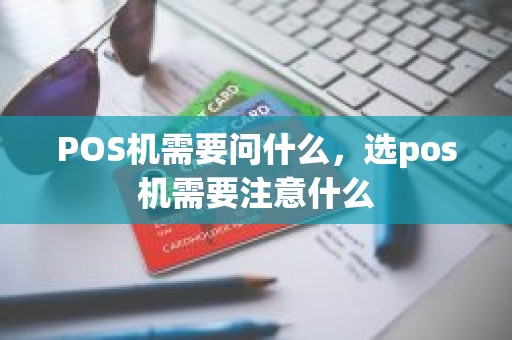 POS机需要问什么，选pos机需要注意什么