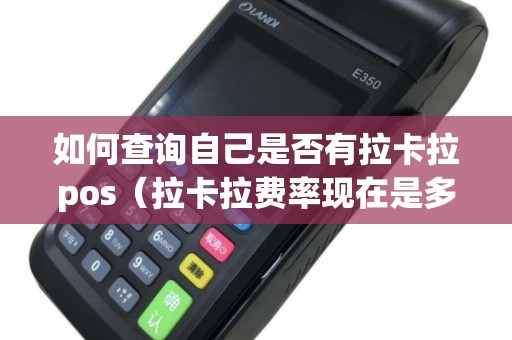 如何查询自己是否有拉卡拉pos（拉卡拉费率现在是多少）