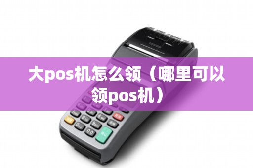 大pos机怎么领（哪里可以领pos机）