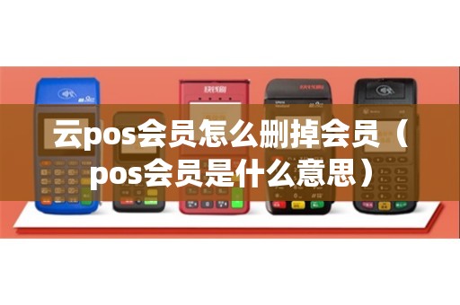 云pos会员怎么删掉会员（pos会员是什么意思）