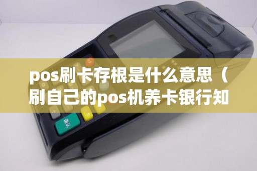 pos刷卡存根是什么意思（刷自己的pos机养卡银行知道吗）