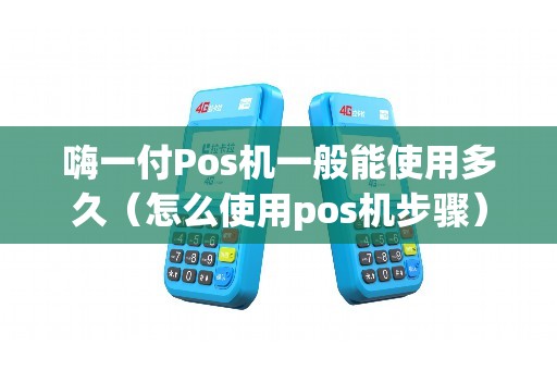 嗨一付Pos机一般能使用多久（怎么使用pos机步骤）