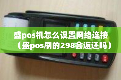 盛pos机怎么设置网络连接（盛pos刷的298会返还吗）