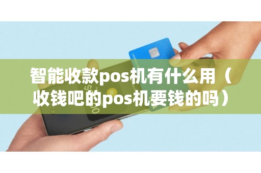 智能收款pos机有什么用（收钱吧的pos机要钱的吗）