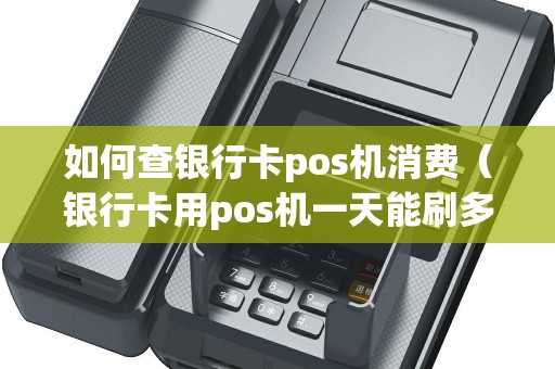 如何查银行卡pos机消费（银行卡用pos机一天能刷多少钱）