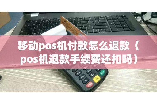 移动pos机付款怎么退款（pos机退款手续费还扣吗）