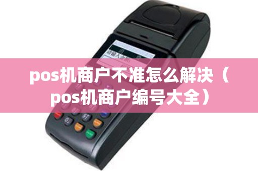 pos机商户不准怎么解决（pos机商户编号大全）