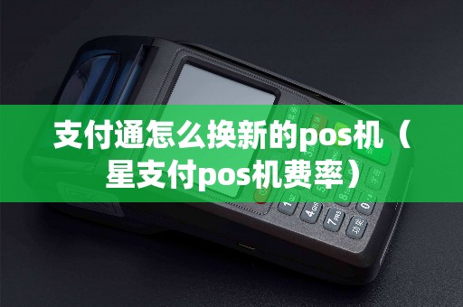 支付通怎么换新的pos机（星支付pos机费率）